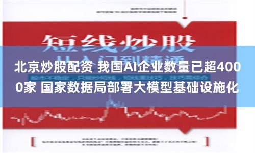 北京炒股配资 我国AI企业数量已超4000家 国家数据局部署大模型基础设施化
