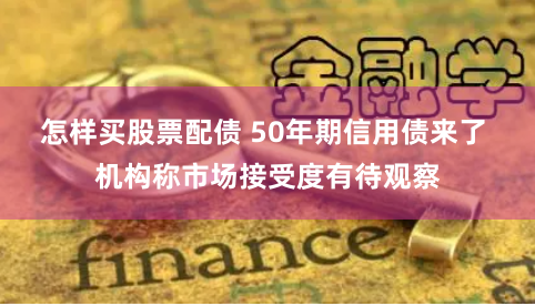 怎样买股票配债 50年期信用债来了 机构称市场接受度有待观察