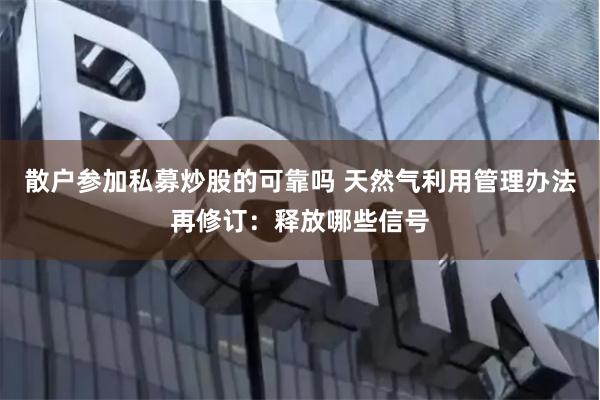 散户参加私募炒股的可靠吗 天然气利用管理办法再修订：释放哪些信号