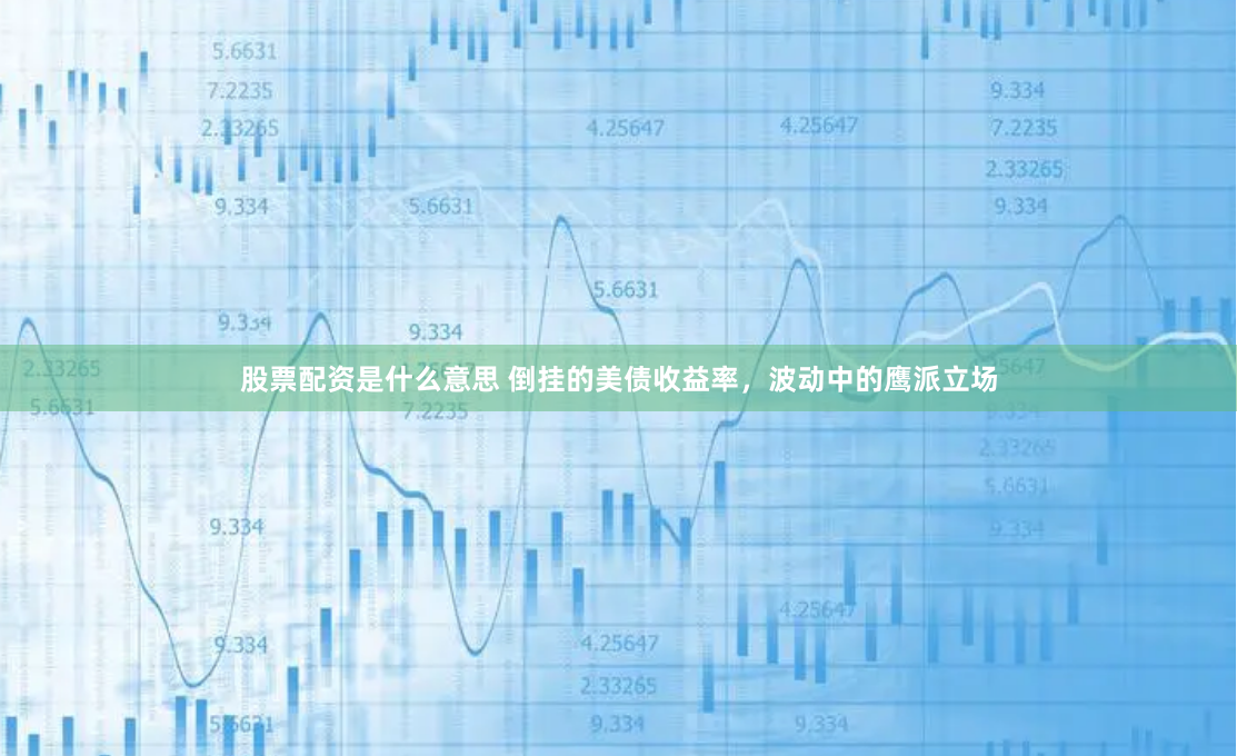 股票配资是什么意思 倒挂的美债收益率，波动中的鹰派立场