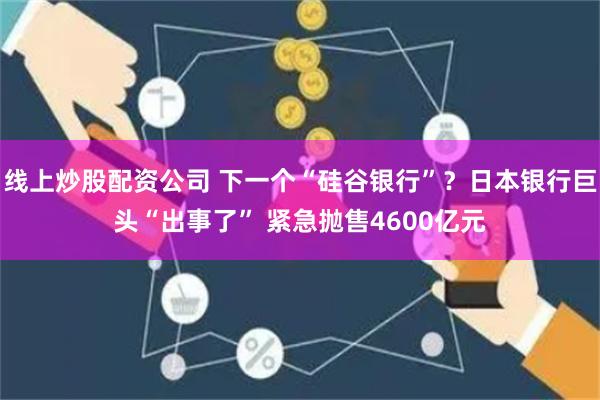 线上炒股配资公司 下一个“硅谷银行”？日本银行巨头“出事了” 紧急抛售4600亿元