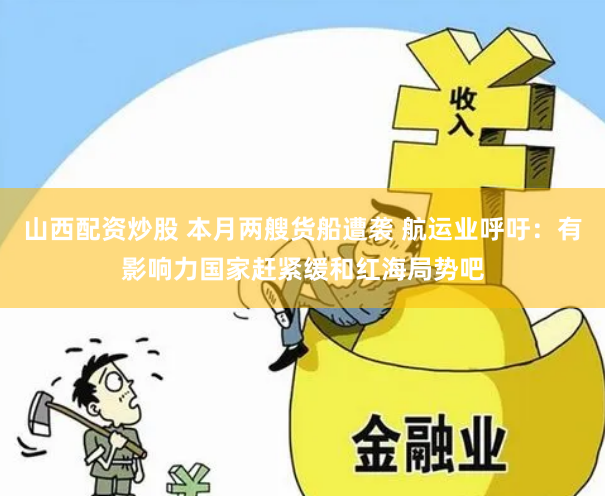 山西配资炒股 本月两艘货船遭袭 航运业呼吁：有影响力国家赶紧缓和红海局势吧