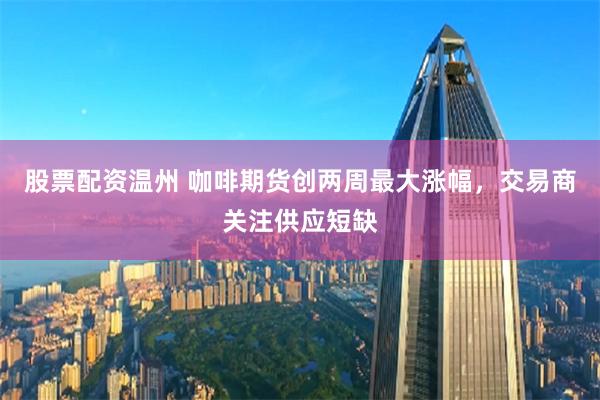 股票配资温州 咖啡期货创两周最大涨幅，交易商关注供应短缺