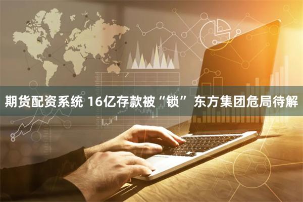 期货配资系统 16亿存款被“锁” 东方集团危局待解