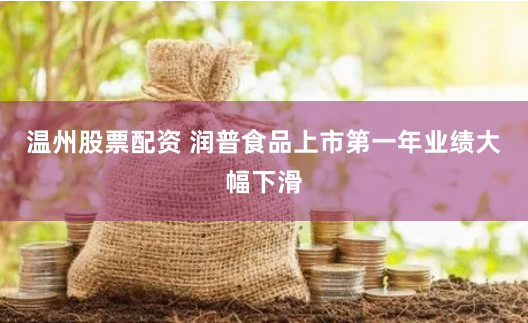 温州股票配资 润普食品上市第一年业绩大幅下滑
