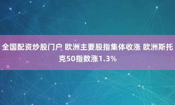 全国配资炒股门户 欧洲主要股指集体收涨 欧洲斯托克50指数涨1.3%