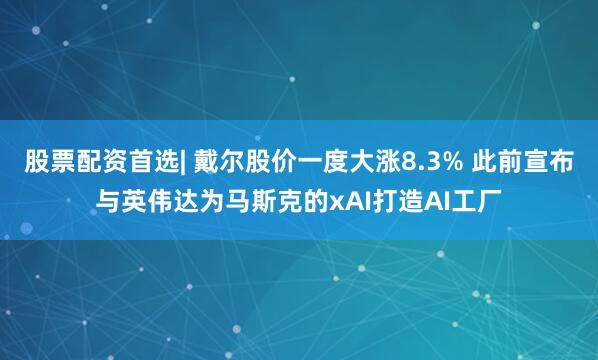 股票配资首选| 戴尔股价一度大涨8.3% 此前宣布与英伟达为马斯克的xAI打造AI工厂