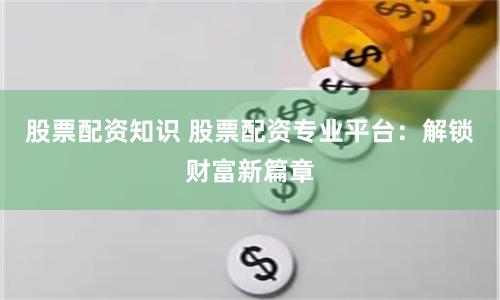 股票配资知识 股票配资专业平台：解锁财富新篇章