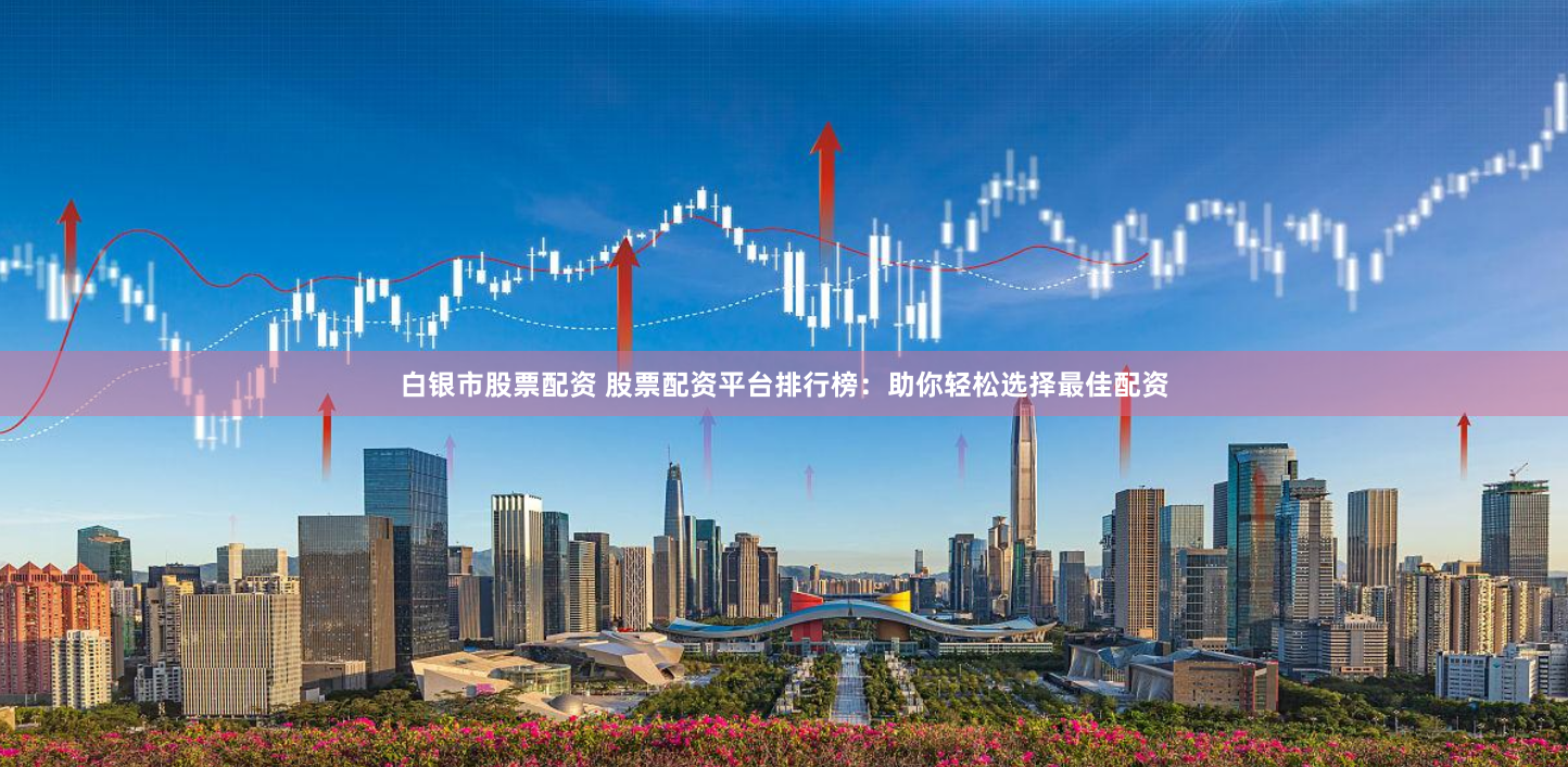 白银市股票配资 股票配资平台排行榜：助你轻松选择最佳配资