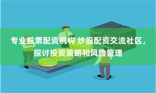 专业股票配资机构 炒股配资交流社区，探讨投资策略和风险管理