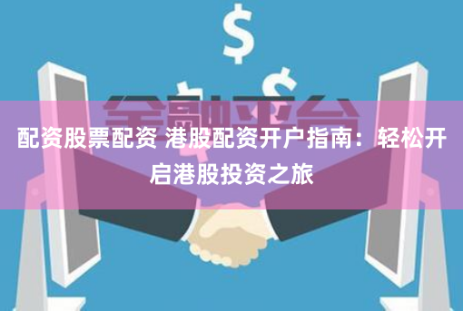 配资股票配资 港股配资开户指南：轻松开启港股投资之旅