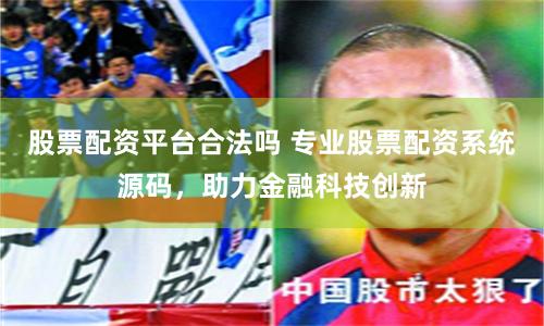 股票配资平台合法吗 专业股票配资系统源码，助力金融科技创新
