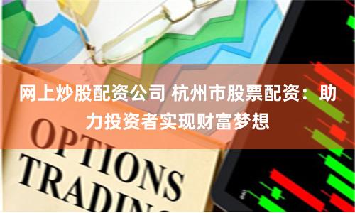 网上炒股配资公司 杭州市股票配资：助力投资者实现财富梦想