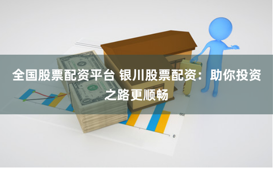 全国股票配资平台 银川股票配资：助你投资之路更顺畅