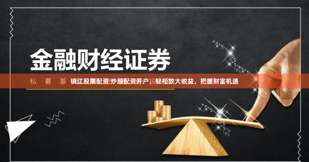 镇江股票配资 炒股配资开户，轻松放大收益，把握财富机遇