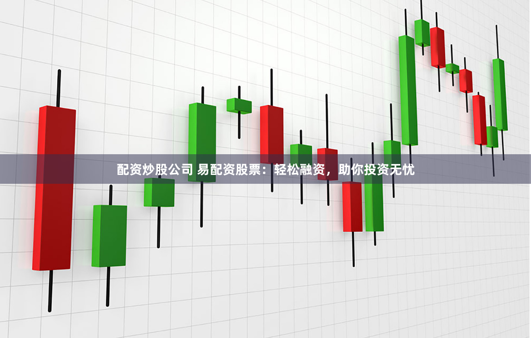 配资炒股公司 易配资股票：轻松融资，助你投资无忧
