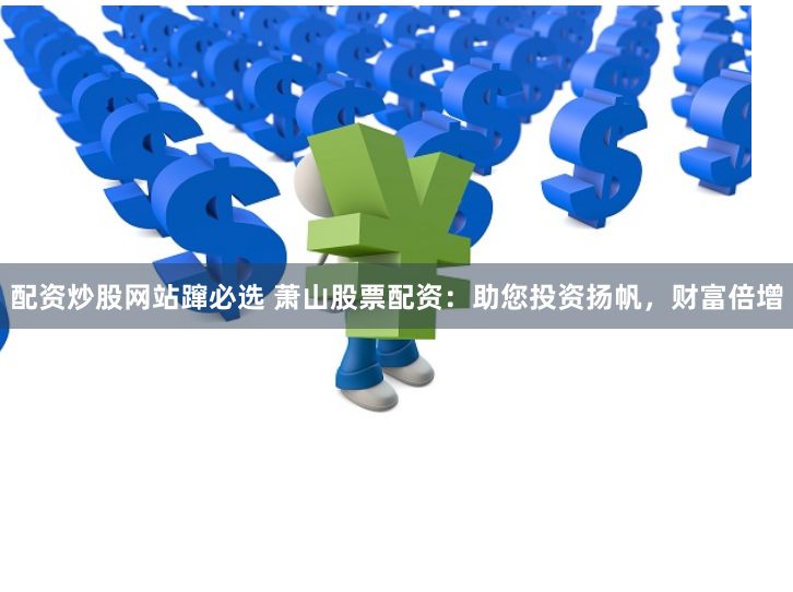 配资炒股网站蹿必选 萧山股票配资：助您投资扬帆，财富倍增