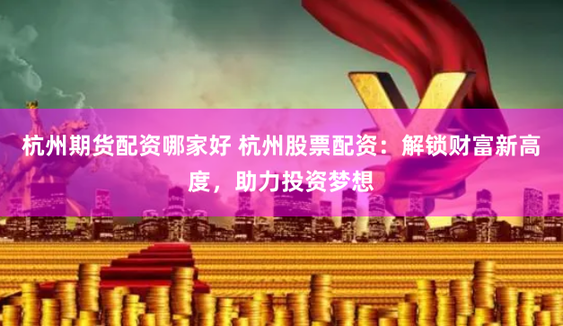 杭州期货配资哪家好 杭州股票配资：解锁财富新高度，助力投资梦想