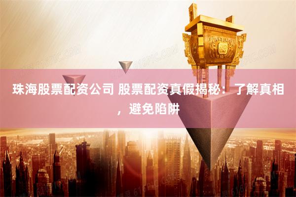 珠海股票配资公司 股票配资真假揭秘：了解真相，避免陷阱