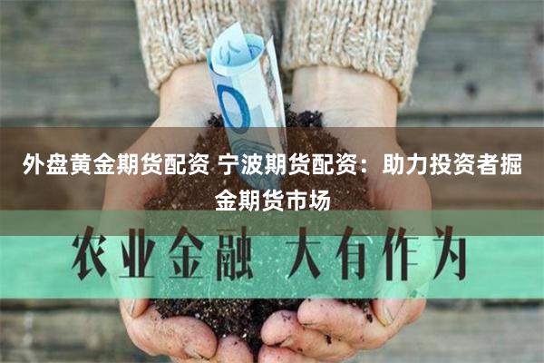 外盘黄金期货配资 宁波期货配资：助力投资者掘金期货市场