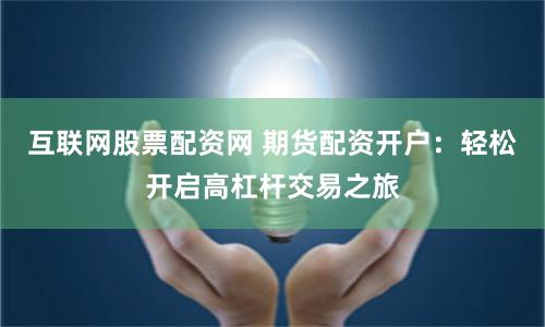 互联网股票配资网 期货配资开户：轻松开启高杠杆交易之旅