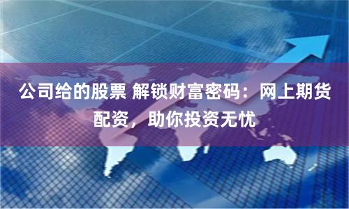公司给的股票 解锁财富密码：网上期货配资，助你投资无忧