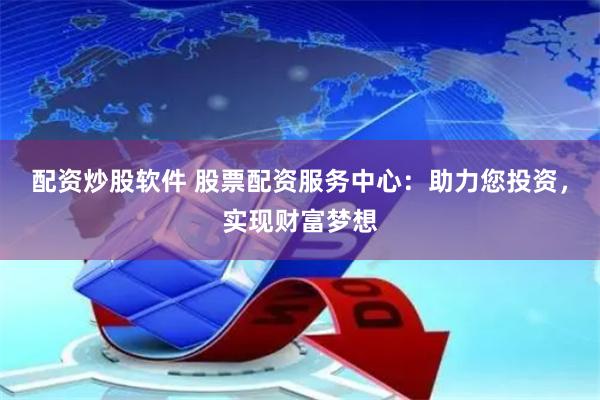 配资炒股软件 股票配资服务中心：助力您投资，实现财富梦想