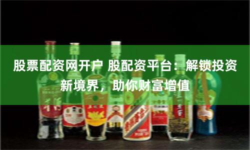 股票配资网开户 股配资平台：解锁投资新境界，助你财富增值