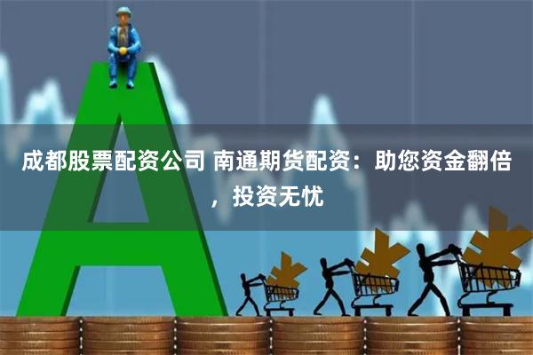 成都股票配资公司 南通期货配资：助您资金翻倍，投资无忧
