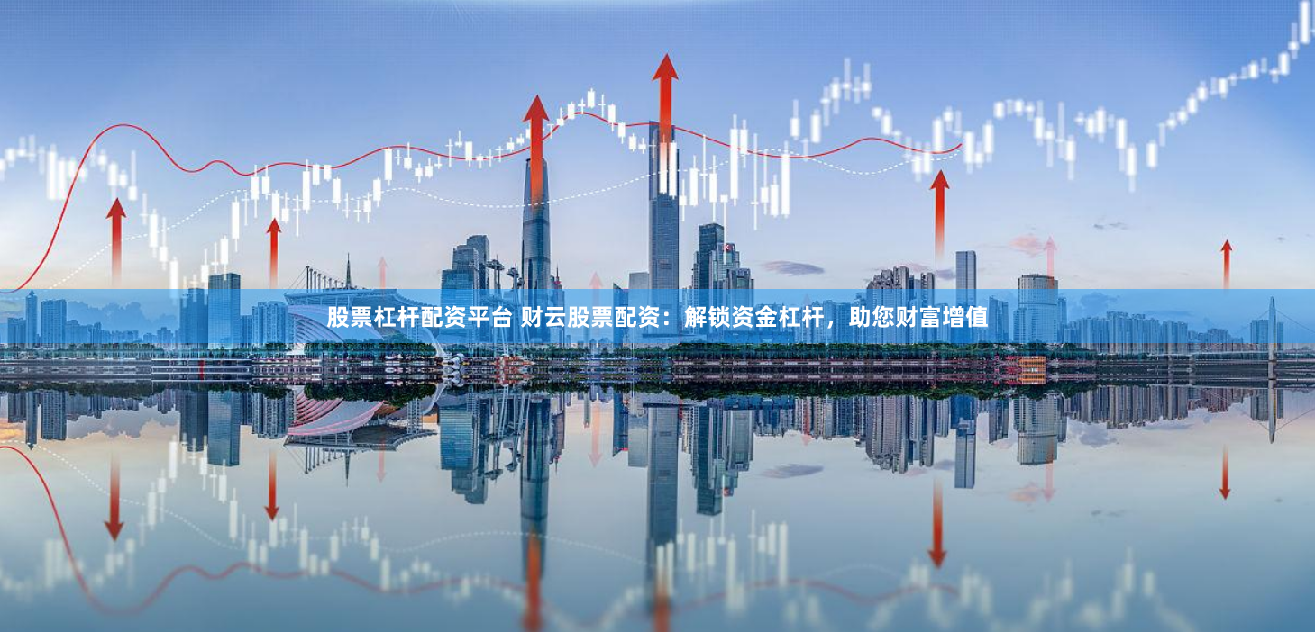 股票杠杆配资平台 财云股票配资：解锁资金杠杆，助您财富增值