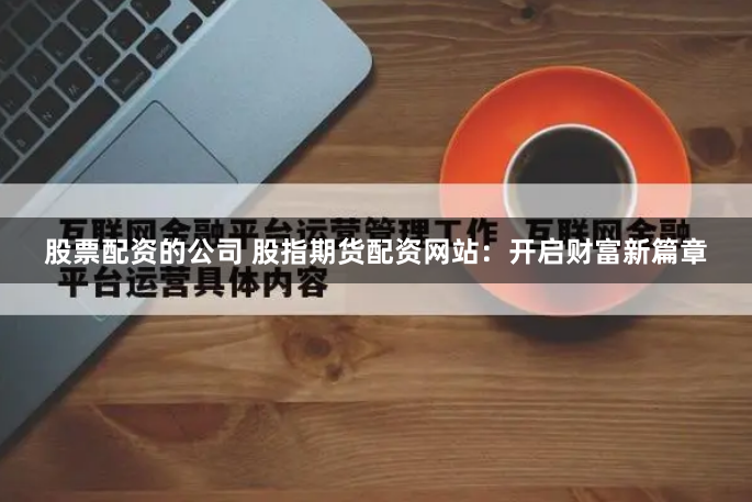 股票配资的公司 股指期货配资网站：开启财富新篇章