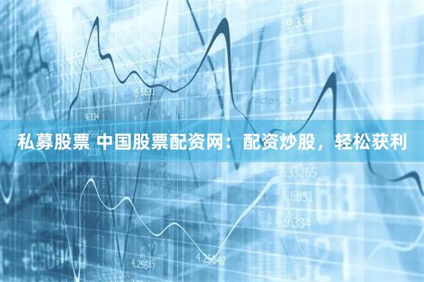 私募股票 中国股票配资网：配资炒股，轻松获利