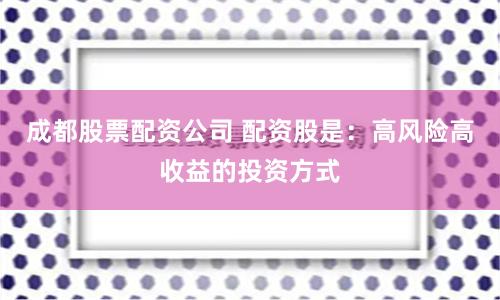 成都股票配资公司 配资股是：高风险高收益的投资方式