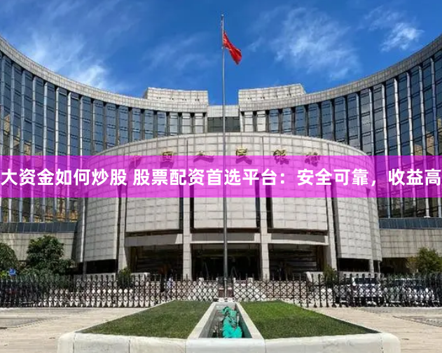 大资金如何炒股 股票配资首选平台：安全可靠，收益高