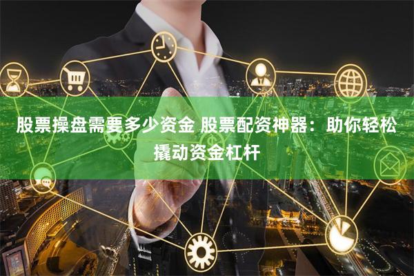 股票操盘需要多少资金 股票配资神器：助你轻松撬动资金杠杆