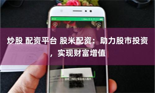 炒股 配资平台 股米配资：助力股市投资，实现财富增值