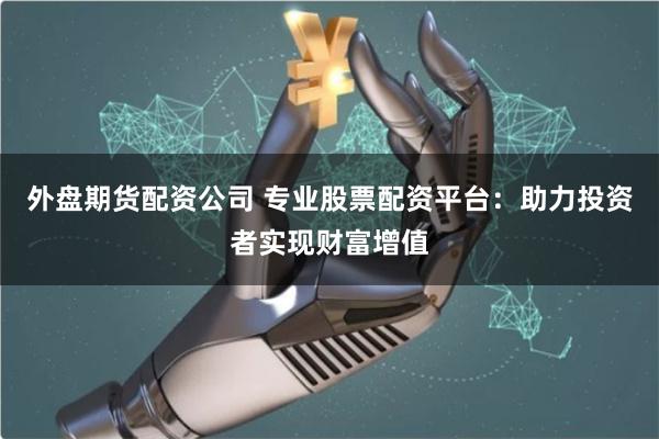 外盘期货配资公司 专业股票配资平台：助力投资者实现财富增值