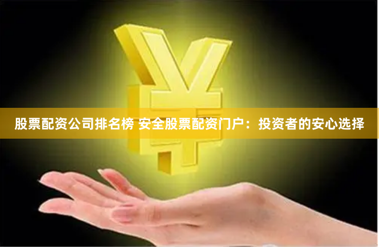 股票配资公司排名榜 安全股票配资门户：投资者的安心选择