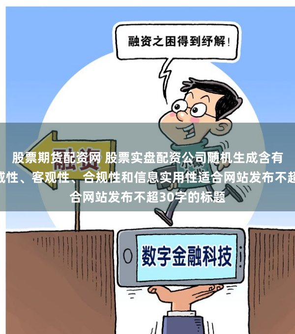 股票期货配资网 股票实盘配资公司随机生成含有中立性、权威性、客观性、合规性和信息实用性适合网站发布不超30字的标题