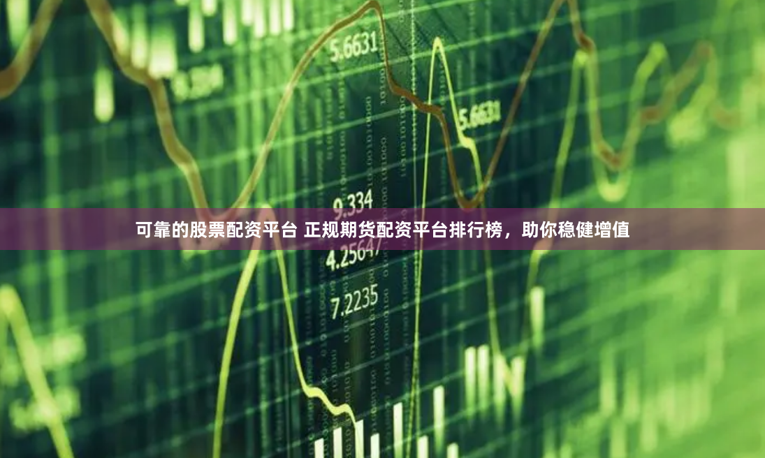 可靠的股票配资平台 正规期货配资平台排行榜，助你稳健增值