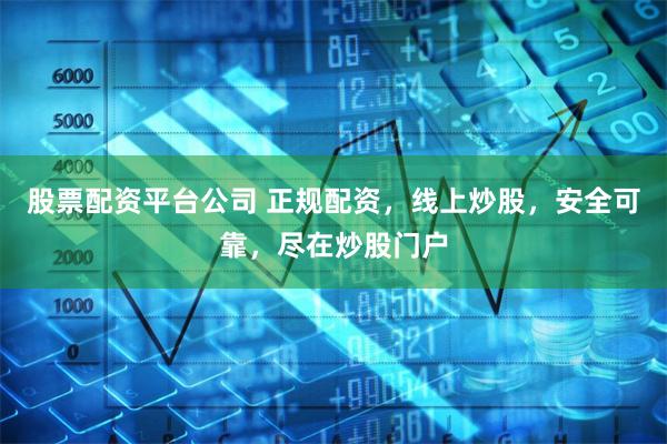 股票配资平台公司 正规配资，线上炒股，安全可靠，尽在炒股门户