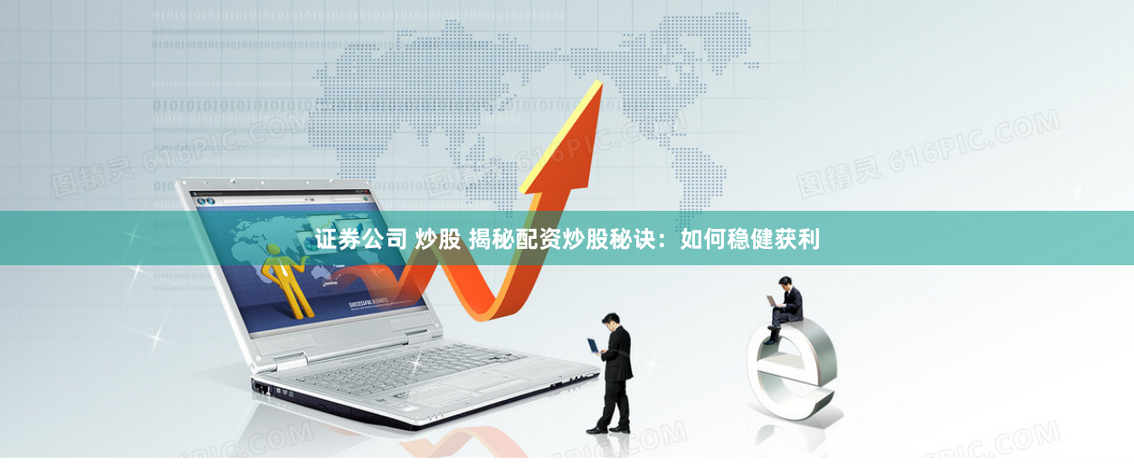 证券公司 炒股 揭秘配资炒股秘诀：如何稳健获利