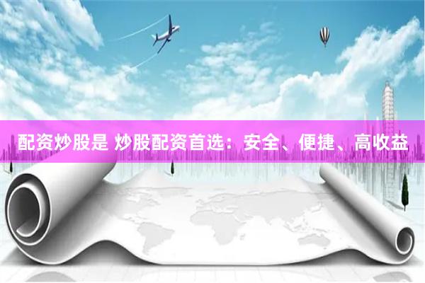 配资炒股是 炒股配资首选：安全、便捷、高收益