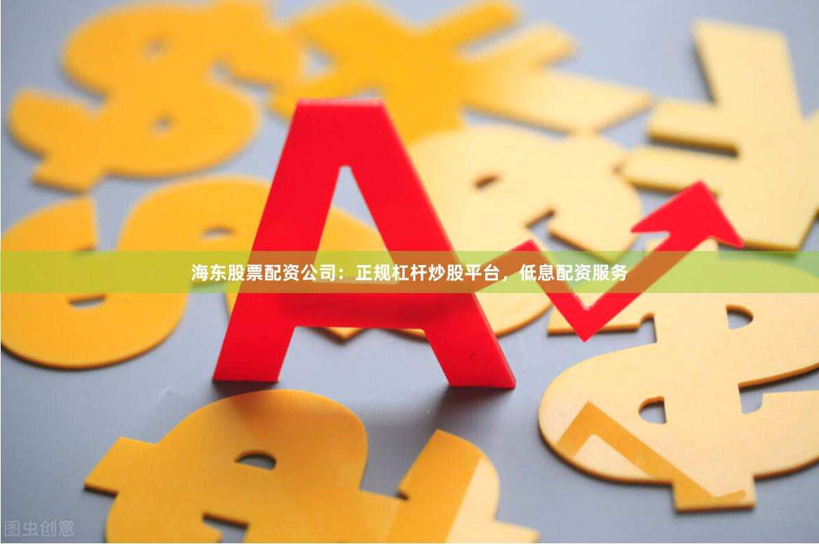 海东股票配资公司：正规杠杆炒股平台，低息配资服务