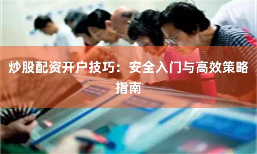 炒股配资开户技巧：安全入门与高效策略指南