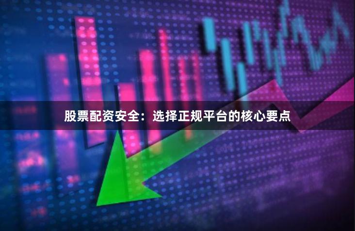 股票配资安全:选择正规平台的核心要点