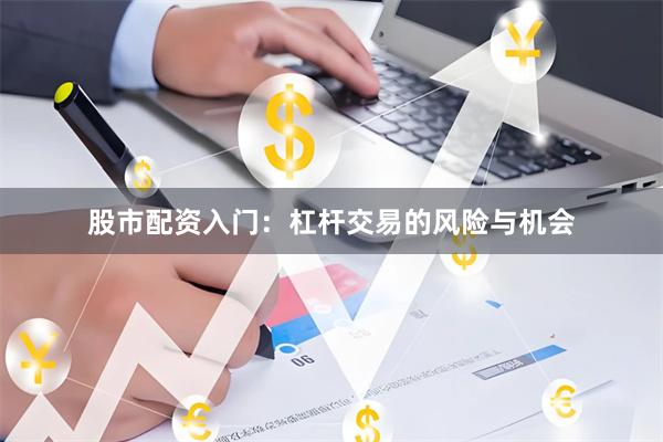 股市配资入门：杠杆交易的风险与机会