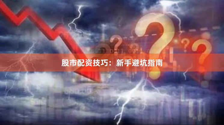 股市配资技巧：新手避坑指南
