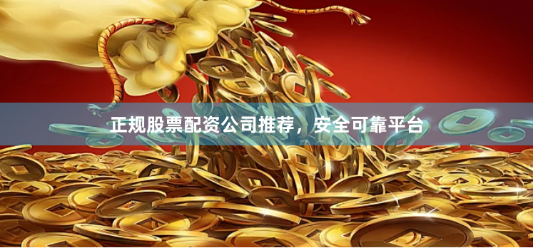 正规股票配资公司推荐，安全可靠平台