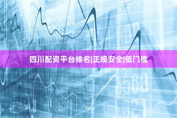 四川配资平台排名|正规安全|低门槛